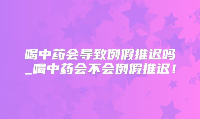 喝中药会导致例假推迟吗_喝中药会不会例假推迟!
