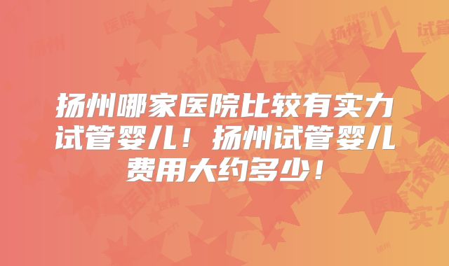 扬州哪家医院比较有实力试管婴儿！扬州试管婴儿费用大约多少！