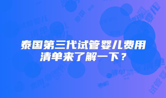 泰国第三代试管婴儿费用清单来了解一下?
