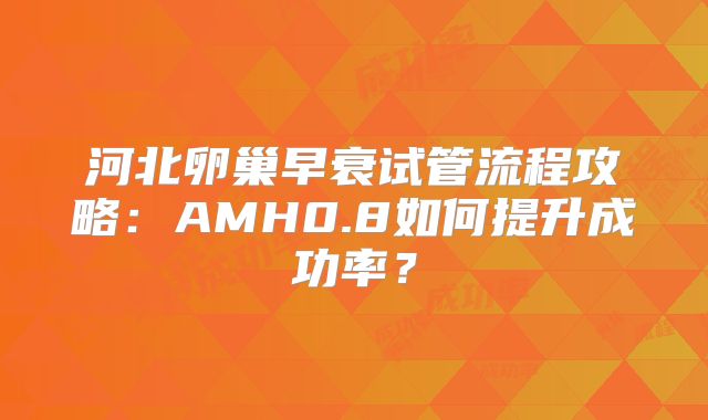 河北卵巢早衰试管流程攻略：AMH0.8如何提升成功率？