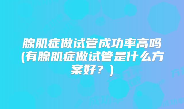 腺肌症做试管成功率高吗(有腺肌症做试管是什么方案好？)