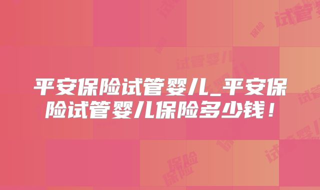 平安保险试管婴儿_平安保险试管婴儿保险多少钱!