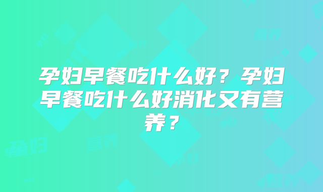 孕妇早餐吃什么好？孕妇早餐吃什么好消化又有营养？