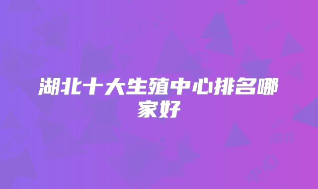 湖北十大生殖中心排名哪家好