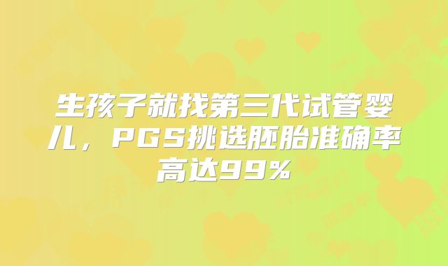生孩子就找第三代试管婴儿，PGS挑选胚胎准确率高达99%