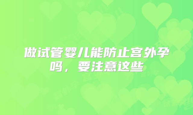 做试管婴儿能防止宫外孕吗,要注意这些