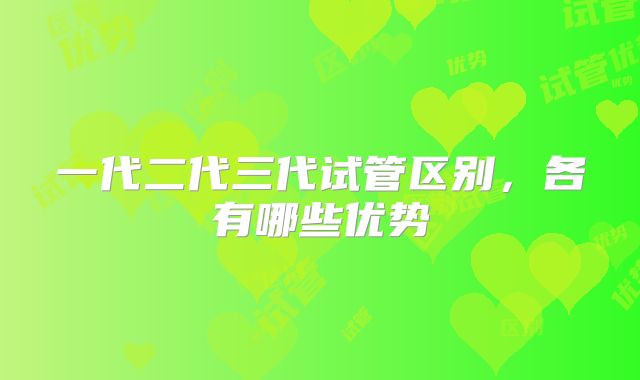 一代二代三代试管区别，各有哪些优势