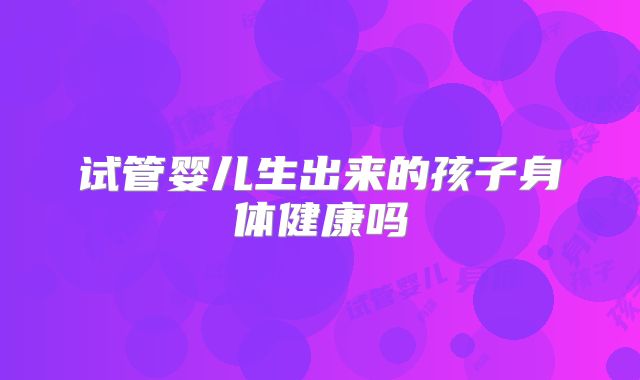 试管婴儿生出来的孩子身体健康吗