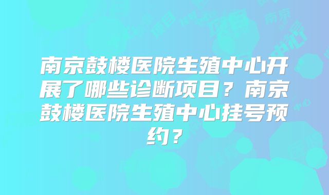 南京鼓楼医院生殖中心开展了哪些诊断项目？南京鼓楼医院生殖中心挂号预约？