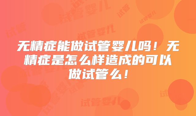 无精症能做试管婴儿吗！无精症是怎么样造成的可以做试管么！