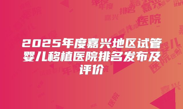 2025年度嘉兴地区试管婴儿移植医院排名发布及评价