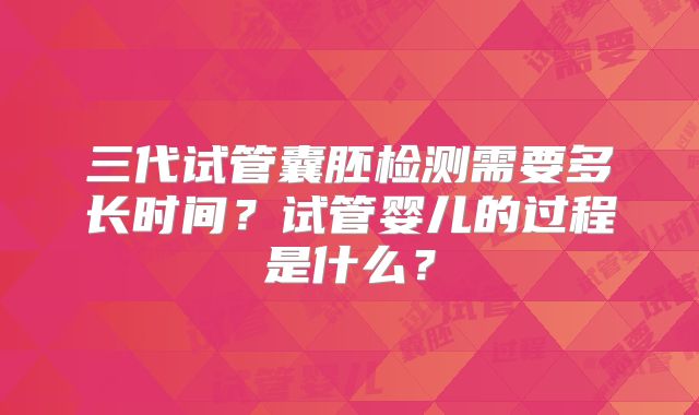 三代试管囊胚检测需要多长时间?试管婴儿的过程是什么?