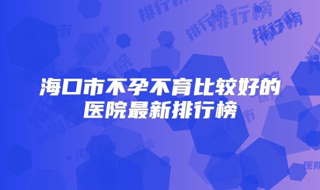 海口市不孕不育比较好的医院最新排行榜