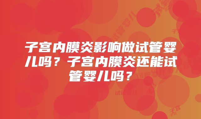 子宫内膜炎影响做试管婴儿吗？子宫内膜炎还能试管婴儿吗？