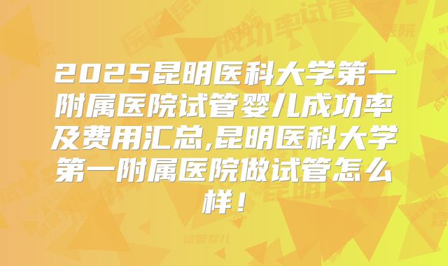 2025昆明医科大学第一附属医院试管婴儿成功率及费用汇总,昆明医科大学第一附属医院做试管怎么样!