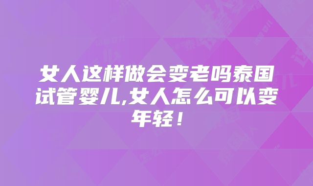 女人这样做会变老吗泰国试管婴儿,女人怎么可以变年轻！