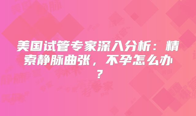 美国试管专家深入分析:精索静脉曲张,不孕怎么办?