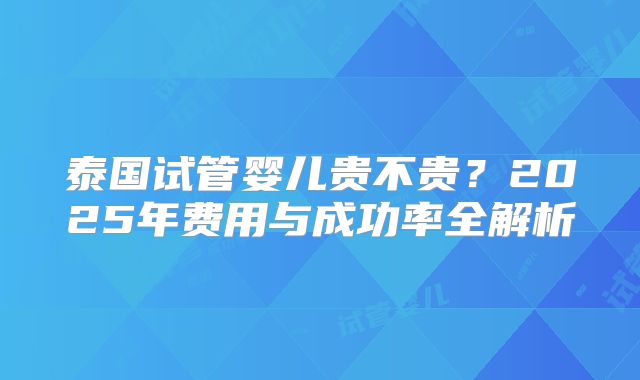 泰国试管婴儿贵不贵？2025年费用与成功率全解析