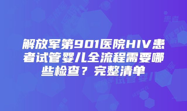 解放军第901医院HIV患者试管婴儿全流程需要哪些检查？完整清单