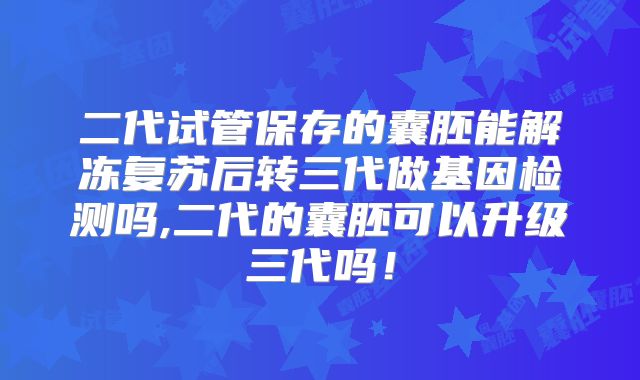 二代试管保存的囊胚能解冻复苏后转三代做基因检测吗,二代的囊胚可以升级三代吗！