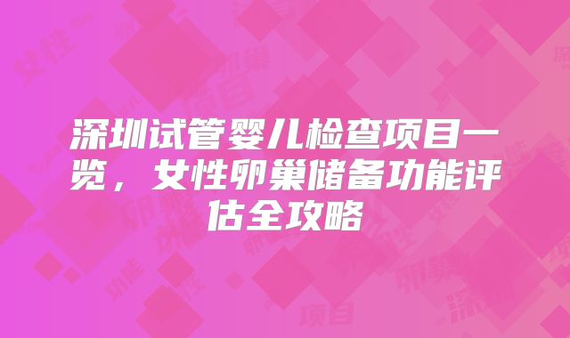 深圳试管婴儿检查项目一览，女性卵巢储备功能评估全攻略