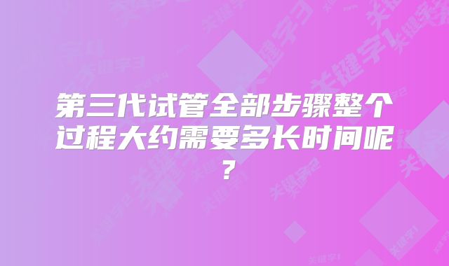 第三代试管全部步骤整个过程大约需要多长时间呢?