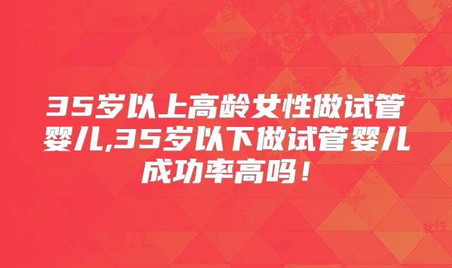 35岁以上高龄女性做试管婴儿,35岁以下做试管婴儿成功率高吗!