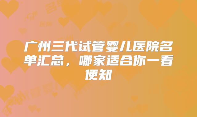 广州三代试管婴儿医院名单汇总，哪家适合你一看便知