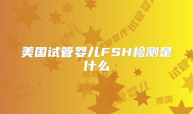 美国试管婴儿FSH检测是什么