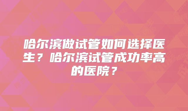 哈尔滨做试管如何选择医生?哈尔滨试管成功率高的医院?
