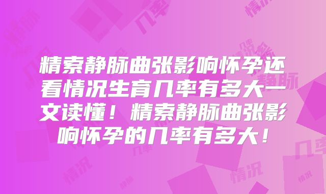精索静脉曲张影响怀孕还看情况生育几率有多大一文读懂！精索静脉曲张影响怀孕的几率有多大！