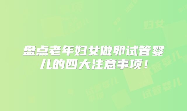 盘点老年妇女做卵试管婴儿的四大注意事项！