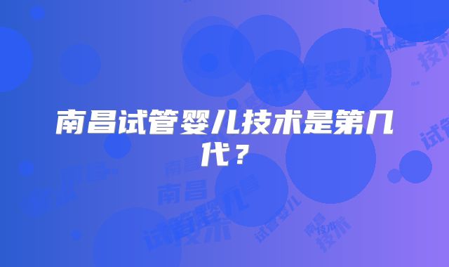 南昌试管婴儿技术是第几代？