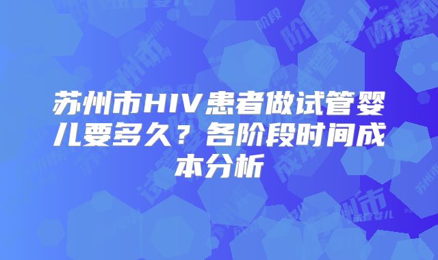 苏州市HIV患者做试管婴儿要多久？各阶段时间成本分析