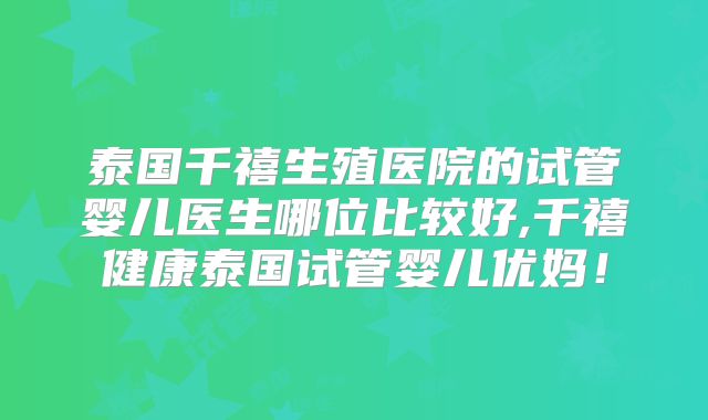 泰国千禧生殖医院的试管婴儿医生哪位比较好,千禧健康泰国试管婴儿优妈！