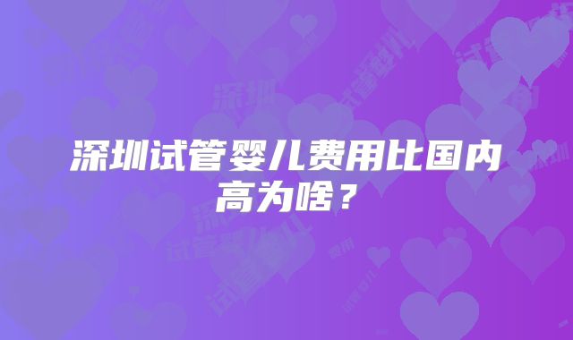 深圳试管婴儿费用比国内高为啥?