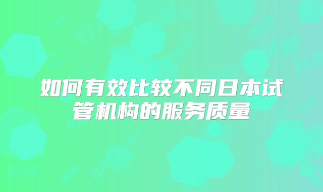 如何有效比较不同日本试管机构的服务质量