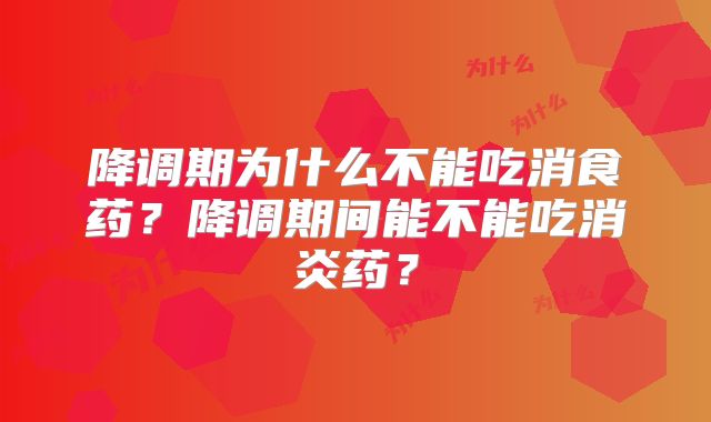 降调期为什么不能吃消食药?降调期间能不能吃消炎药?