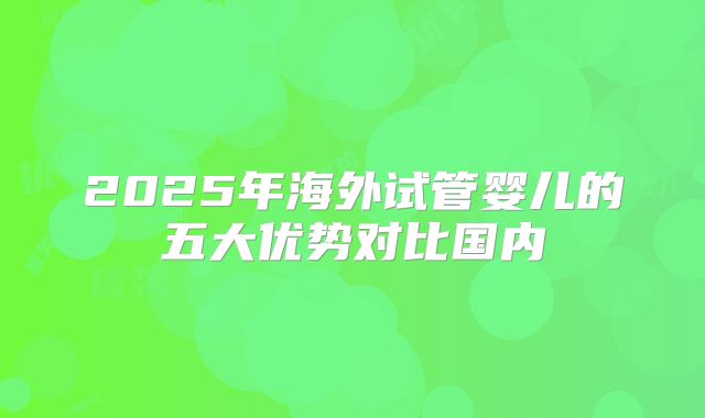 2025年海外试管婴儿的五大优势对比国内