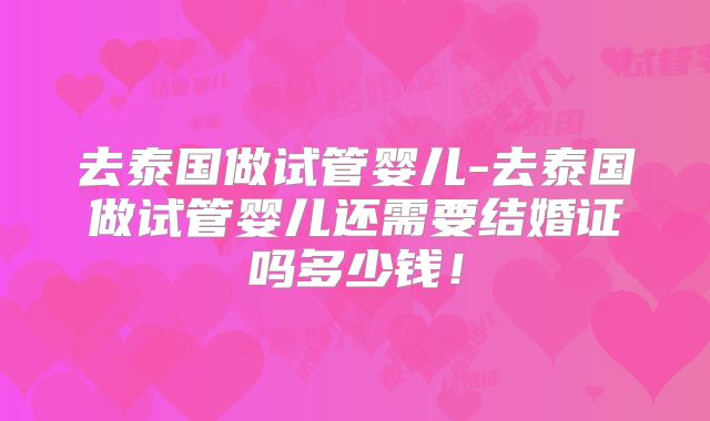 去泰国做试管婴儿-去泰国做试管婴儿还需要结婚证吗多少钱!