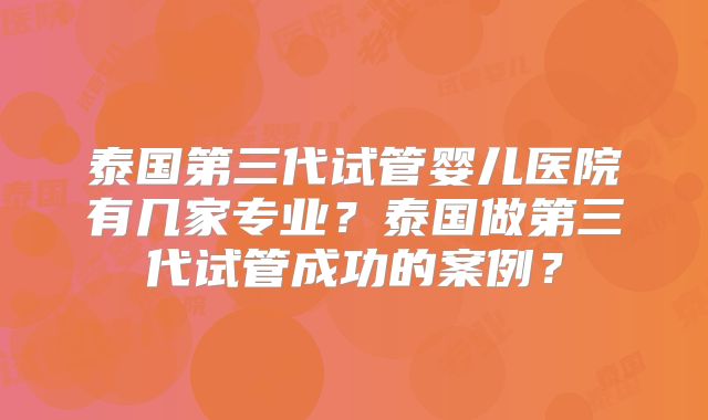 泰国第三代试管婴儿医院有几家专业？泰国做第三代试管成功的案例？