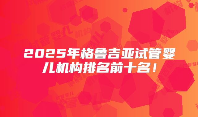 2025年格鲁吉亚试管婴儿机构排名前十名！