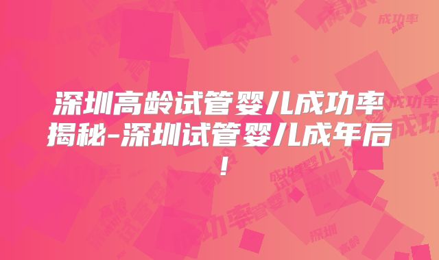 深圳高龄试管婴儿成功率揭秘-深圳试管婴儿成年后！