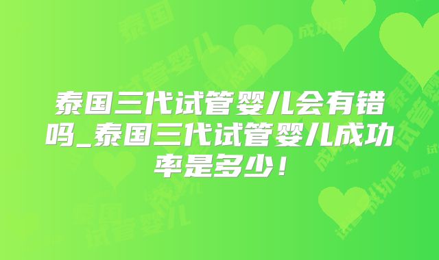 泰国三代试管婴儿会有错吗_泰国三代试管婴儿成功率是多少！