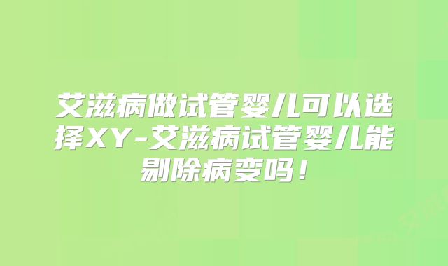 艾滋病做试管婴儿可以选择XY-艾滋病试管婴儿能剔除病变吗！
