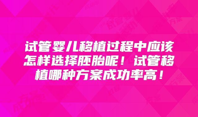 试管婴儿移植过程中应该怎样选择胚胎呢！试管移植哪种方案成功率高！