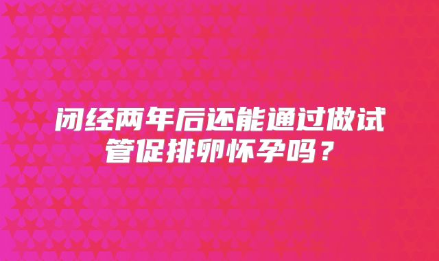 闭经两年后还能通过做试管促排卵怀孕吗？