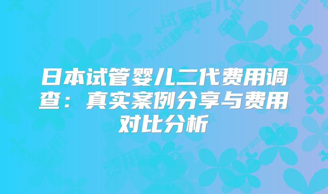日本试管婴儿二代费用调查:真实案例分享与费用对比分析
