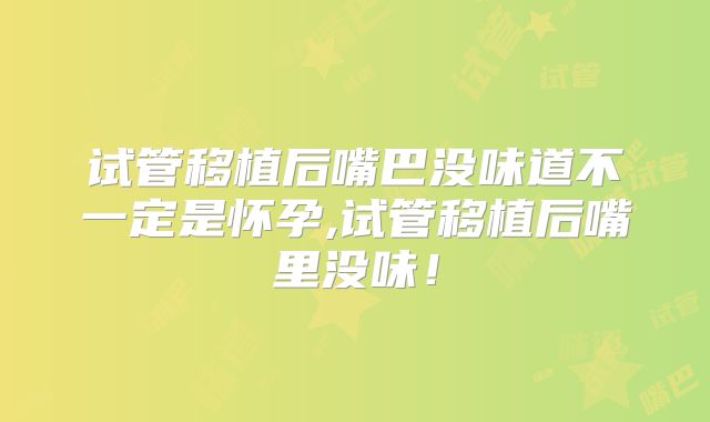 试管移植后嘴巴没味道不一定是怀孕,试管移植后嘴里没味!