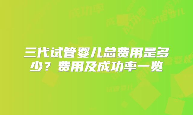 三代试管婴儿总费用是多少？费用及成功率一览